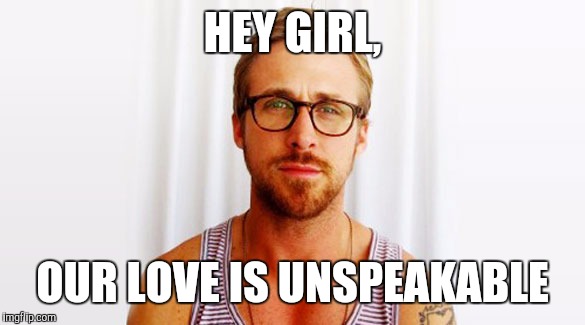 HEY GIRL, OUR LOVE IS UNSPEAKABLE | made w/ Imgflip meme maker