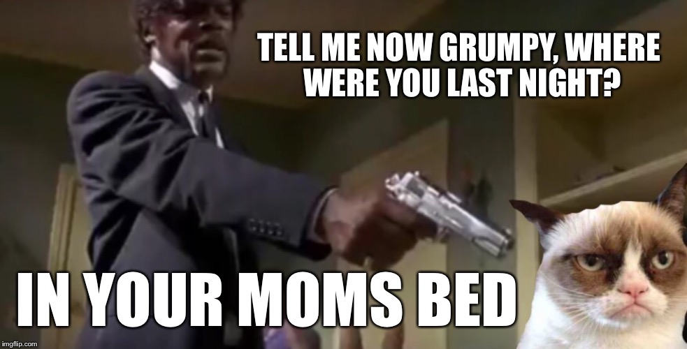 In your Mom's bed Grumpy Cat | TELL ME NOW GRUMPY, WHERE WERE YOU LAST NIGHT? IN YOUR MOMS BED | image tagged in grumpy cat bed,grumpy cat,memes,funny memes,funny cats,justjeff | made w/ Imgflip meme maker