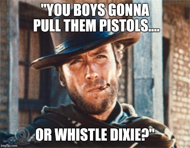 Clint Eastwood | "YOU BOYS GONNA PULL THEM PISTOLS.... OR WHISTLE DIXIE?" | image tagged in clint eastwood | made w/ Imgflip meme maker
