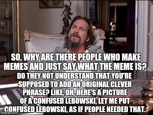 Let Me Explain Lebowski | SO, WHY ARE THERE PEOPLE WHO MAKE MEMES AND JUST SAY WHAT THE MEME IS? DO THEY NOT UNDERSTAND THAT YOU'RE SUPPOSED TO ADD AN ORIGINAL CLEVER | image tagged in let me explain lebowski | made w/ Imgflip meme maker