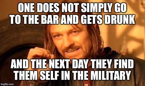 One Does Not Simply Meme | ONE DOES NOT SIMPLY GO TO THE BAR AND GETS DRUNK AND THE NEXT DAY THEY FIND THEM SELF IN THE MILITARY | image tagged in memes,one does not simply | made w/ Imgflip meme maker