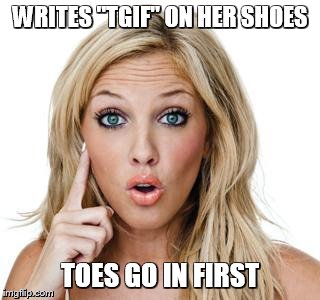 Dumb blonde | WRITES "TGIF" ON HER SHOES TOES GO IN FIRST | image tagged in dumb blonde | made w/ Imgflip meme maker
