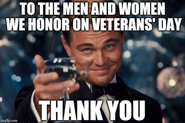 Character & selflessness personified | TO THE MEN AND WOMEN WE HONOR ON VETERANS' DAY THANK YOU | image tagged in memes,leonardo dicaprio cheers,holiday,military | made w/ Imgflip meme maker