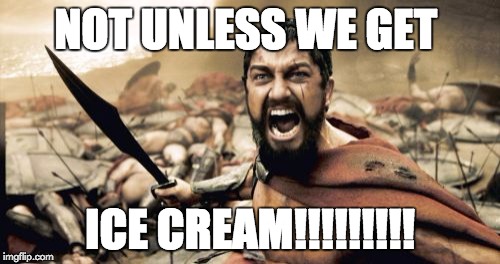 Sparta Leonidas Meme | NOT UNLESS WE GET ICE CREAM!!!!!!!!! | image tagged in memes,sparta leonidas | made w/ Imgflip meme maker