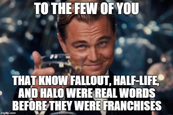 Leonardo Dicaprio Cheers Meme | TO THE FEW OF YOU THAT KNOW FALLOUT, HALF-LIFE, AND HALO WERE REAL WORDS BEFORE THEY WERE FRANCHISES | image tagged in memes,leonardo dicaprio cheers | made w/ Imgflip meme maker