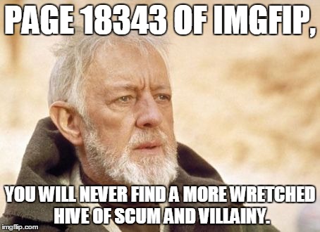 The outright worst, most sad, and old  memes reside there. Us downvote fairies commonly go down there searching for blood. | PAGE 18343 OF IMGFIP, YOU WILL NEVER FIND A MORE WRETCHED HIVE OF SCUM AND VILLAINY. | image tagged in memes,obi wan kenobi | made w/ Imgflip meme maker