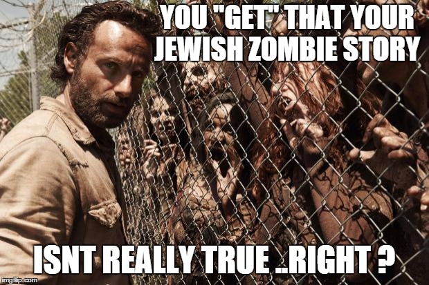 zombies | YOU "GET" THAT YOUR JEWISH ZOMBIE STORY ISNT REALLY TRUE ..RIGHT ? | image tagged in zombies | made w/ Imgflip meme maker