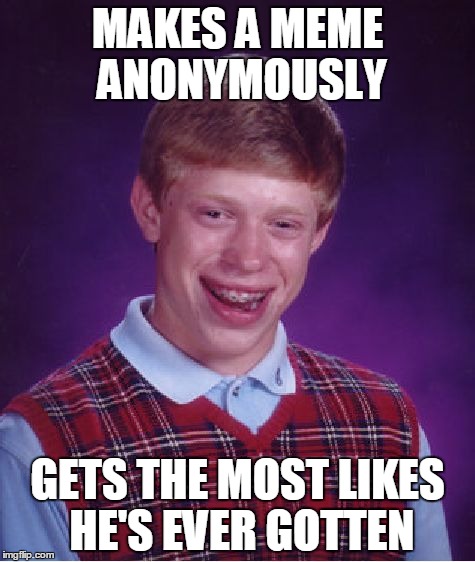 Bad Luck Brian | MAKES A MEME ANONYMOUSLY GETS THE MOST LIKES HE'S EVER GOTTEN | image tagged in memes,bad luck brian | made w/ Imgflip meme maker