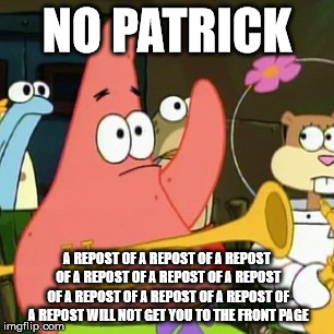 No Patrick | NO PATRICK A REPOST OF A REPOST OF A REPOST OF A REPOST OF A REPOST OF A REPOST OF A REPOST OF A REPOST OF A REPOST OF A REPOST WILL NOT GET | image tagged in memes,no patrick | made w/ Imgflip meme maker