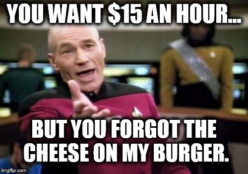 Picard Wtf Meme | YOU WANT $15 AN HOUR... BUT YOU FORGOT THE CHEESE ON MY BURGER. | image tagged in memes,picard wtf | made w/ Imgflip meme maker