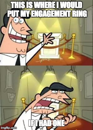 This Is Where I'd Put My Trophy If I Had One Meme | THIS IS WHERE I WOULD PUT MY ENGAGEMENT RING IF I HAD ONE | image tagged in this is where i'd put my x if i had one | made w/ Imgflip meme maker