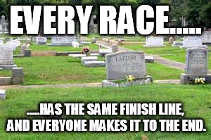EVERY RACE..... .....HAS THE SAME FINISH LINE, AND EVERYONE MAKES IT TO THE END. | made w/ Imgflip meme maker