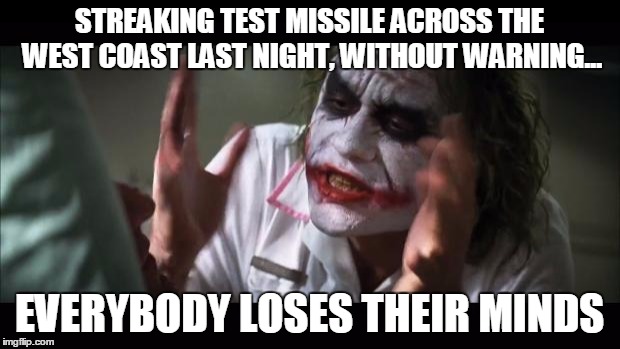 And everybody loses their minds | STREAKING TEST MISSILE ACROSS THE WEST COAST LAST NIGHT, WITHOUT WARNING... EVERYBODY LOSES THEIR MINDS | image tagged in memes,and everybody loses their minds | made w/ Imgflip meme maker