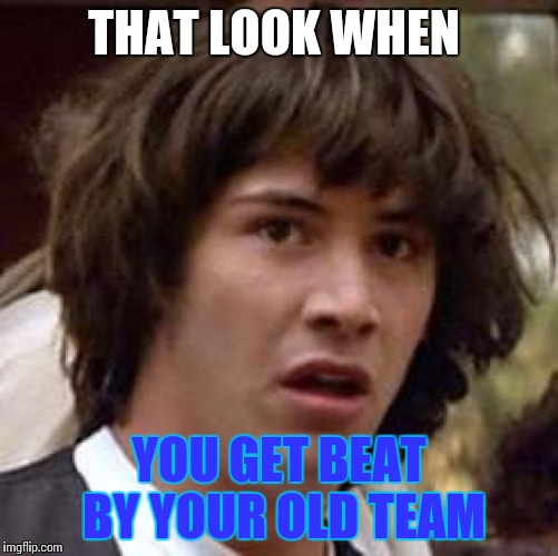 Conspiracy Keanu | THAT LOOK WHEN YOU GET BEAT BY YOUR OLD TEAM | image tagged in memes,conspiracy keanu | made w/ Imgflip meme maker