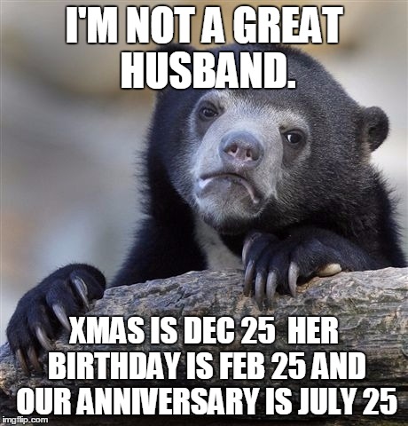Confession Bear | I'M NOT A GREAT HUSBAND. XMAS IS DEC 25  HER BIRTHDAY IS FEB 25 AND OUR ANNIVERSARY IS JULY 25 | image tagged in memes,confession bear | made w/ Imgflip meme maker