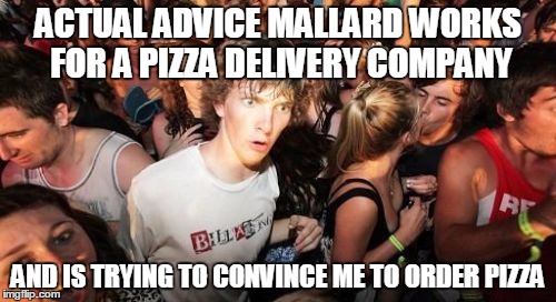 Sudden Clarity Clarence | ACTUAL ADVICE MALLARD WORKS FOR A PIZZA DELIVERY COMPANY AND IS TRYING TO CONVINCE ME TO ORDER PIZZA | image tagged in memes,sudden clarity clarence,AdviceAnimals | made w/ Imgflip meme maker