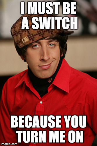 Howard | I MUST BE A SWITCH BECAUSE YOU TURN ME ON | image tagged in howard,scumbag | made w/ Imgflip meme maker