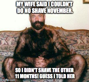 MY WIFE SAID I COULDN'T DO NO SHAVE NOVEMBER. SO I DIDN'T SHAVE THE OTHER 11 MONTHS! GUESS I TOLD HER | image tagged in no shave november,i guess i told her,wife | made w/ Imgflip meme maker