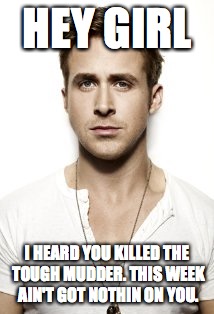 Ryan Gosling Meme | HEY GIRL I HEARD YOU KILLED THE TOUGH MUDDER. THIS WEEK AIN'T GOT NOTHIN ON YOU. | image tagged in memes,ryan gosling | made w/ Imgflip meme maker