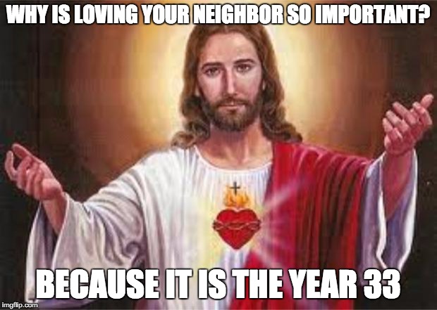 jesus | WHY IS LOVING YOUR NEIGHBOR SO IMPORTANT? BECAUSE IT IS THE YEAR 33 | image tagged in jesus | made w/ Imgflip meme maker