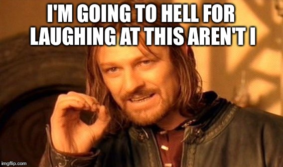 One Does Not Simply Meme | I'M GOING TO HELL FOR LAUGHING AT THIS AREN'T I | image tagged in memes,one does not simply | made w/ Imgflip meme maker