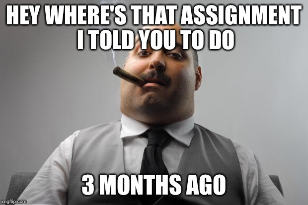 Scumbag Boss | HEY WHERE'S THAT ASSIGNMENT I TOLD YOU TO DO 3 MONTHS AGO | image tagged in memes,scumbag boss | made w/ Imgflip meme maker