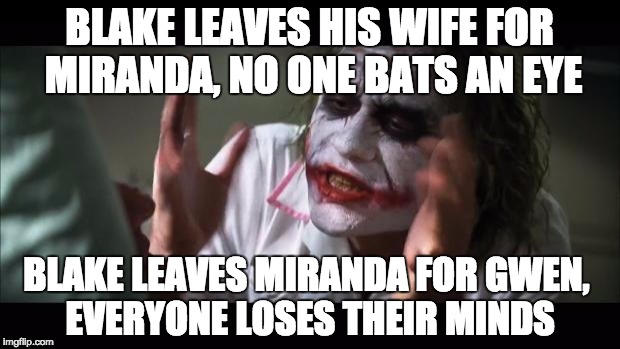 And everybody loses their minds | BLAKE LEAVES HIS WIFE FOR MIRANDA, NO ONE BATS AN EYE BLAKE LEAVES MIRANDA FOR GWEN, EVERYONE LOSES THEIR MINDS | image tagged in memes,and everybody loses their minds | made w/ Imgflip meme maker