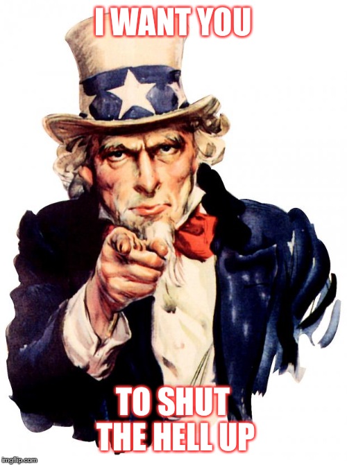 Uncle Sam Meme | I WANT YOU TO SHUT THE HELL UP | image tagged in uncle sam | made w/ Imgflip meme maker