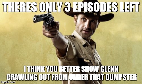 Rick Grimes Meme | THERES ONLY 3 EPISODES LEFT I THINK YOU BETTER SHOW GLENN CRAWLING OUT FROM UNDER THAT DUMPSTER | image tagged in memes,rick grimes | made w/ Imgflip meme maker