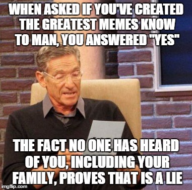 Maury Lie Detector | WHEN ASKED IF YOU'VE CREATED THE GREATEST MEMES KNOW TO MAN, YOU ANSWERED "YES" THE FACT NO ONE HAS HEARD OF YOU, INCLUDING YOUR FAMILY, PRO | image tagged in memes,maury lie detector | made w/ Imgflip meme maker