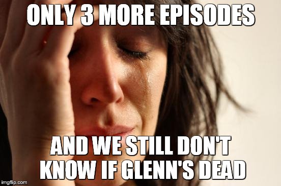 First World Problems | ONLY 3 MORE EPISODES AND WE STILL DON'T KNOW IF GLENN'S DEAD | image tagged in memes,first world problems | made w/ Imgflip meme maker