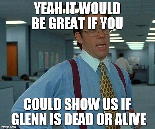 That Would Be Great | YEAH IT WOULD BE GREAT IF YOU COULD SHOW US IF GLENN IS DEAD OR ALIVE | image tagged in memes,that would be great | made w/ Imgflip meme maker