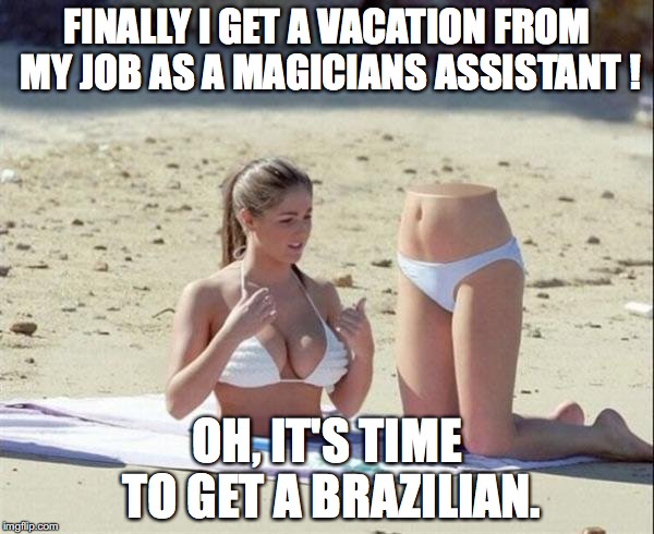 Vacation | FINALLY I GET A VACATION FROM MY JOB AS A MAGICIANS ASSISTANT ! OH, IT'S TIME TO GET A BRAZILIAN. | image tagged in vacation | made w/ Imgflip meme maker