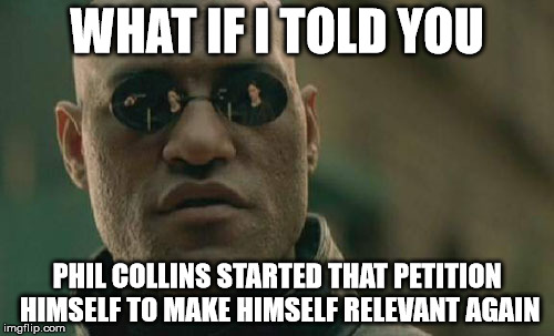 Matrix Morpheus | WHAT IF I TOLD YOU PHIL COLLINS STARTED THAT PETITION HIMSELF TO MAKE HIMSELF RELEVANT AGAIN | image tagged in memes,matrix morpheus | made w/ Imgflip meme maker