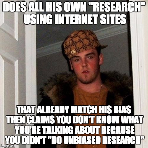 Scumbag Steve Meme | DOES ALL HIS OWN "RESEARCH" USING INTERNET SITES THAT ALREADY MATCH HIS BIAS THEN CLAIMS YOU DON'T KNOW WHAT YOU'RE TALKING ABOUT BECAUSE YO | image tagged in memes,scumbag steve | made w/ Imgflip meme maker