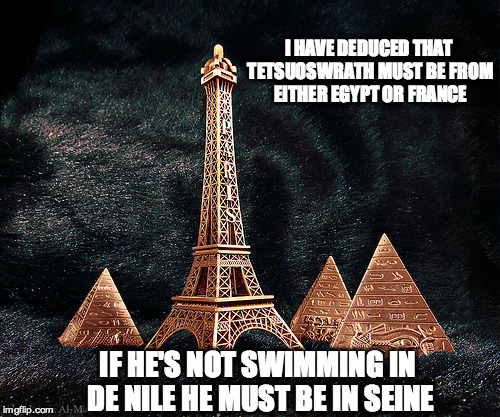 I HAVE DEDUCED THAT TETSUOSWRATH MUST BE FROM EITHER EGYPT OR FRANCE IF HE'S NOT SWIMMING IN DE NILE HE MUST BE IN SEINE | made w/ Imgflip meme maker