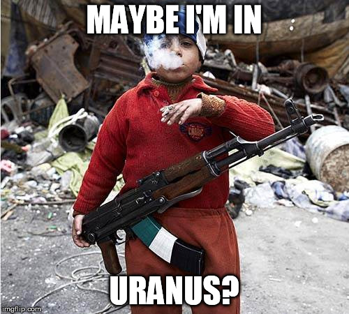 Child Soldier | MAYBE I'M IN URANUS? | image tagged in child soldier | made w/ Imgflip meme maker