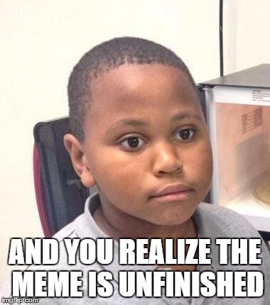 Minor Mistake Marvin Meme | AND YOU REALIZE THE MEME IS UNFINISHED | image tagged in memes,minor mistake marvin,lol,black,mistake,derp | made w/ Imgflip meme maker