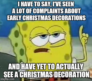 I'll Have You Know Spongebob Meme | I HAVE TO SAY, I'VE SEEN A LOT OF COMPLAINTS ABOUT EARLY CHRISTMAS DECORATIONS AND HAVE YET TO ACTUALLY SEE A CHRISTMAS DECORATION | image tagged in memes,ill have you know spongebob | made w/ Imgflip meme maker