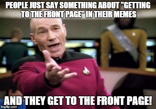 The irony | PEOPLE JUST SAY SOMETHING ABOUT "GETTING TO THE FRONT PAGE" IN THEIR MEMES AND THEY GET TO THE FRONT PAGE! | image tagged in memes,picard wtf,front page,irony,lol,star trek | made w/ Imgflip meme maker