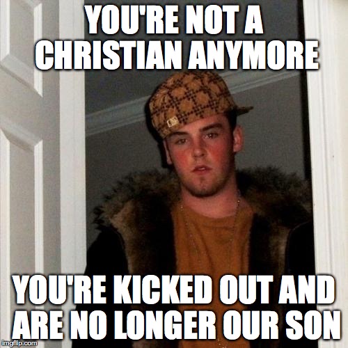 Scumbag Steve Meme | YOU'RE NOT A CHRISTIAN ANYMORE YOU'RE KICKED OUT AND ARE NO LONGER OUR SON | image tagged in memes,scumbag steve,AdviceAnimals | made w/ Imgflip meme maker