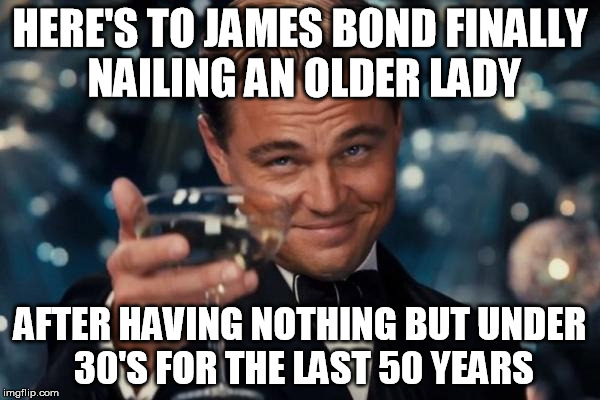 Leonardo Dicaprio Cheers Meme | HERE'S TO JAMES BOND FINALLY NAILING AN OLDER LADY AFTER HAVING NOTHING BUT UNDER 30'S FOR THE LAST 50 YEARS | image tagged in memes,leonardo dicaprio cheers | made w/ Imgflip meme maker