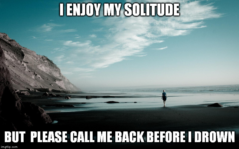 Alone | I ENJOY MY SOLITUDE BUT  PLEASE CALL ME BACK BEFORE I DROWN | image tagged in alone,lonely,quiet,beach,wish | made w/ Imgflip meme maker