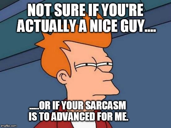 Futurama Fry Meme | NOT SURE IF YOU'RE ACTUALLY A NICE GUY.... .....OR IF YOUR SARCASM IS TO ADVANCED FOR ME. | image tagged in memes,futurama fry | made w/ Imgflip meme maker