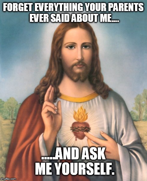 Seriously, just ask. | FORGET EVERYTHING YOUR PARENTS EVER SAID ABOUT ME.... .....AND ASK ME YOURSELF. | image tagged in memes,kinda funny,jesus,seriously | made w/ Imgflip meme maker