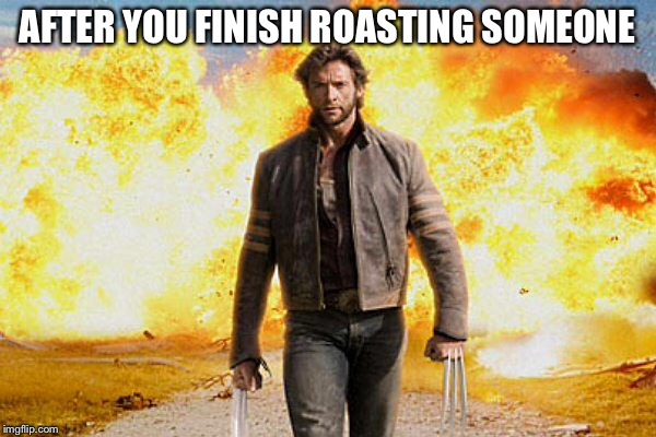 Rekt | AFTER YOU FINISH ROASTING SOMEONE | image tagged in roast | made w/ Imgflip meme maker