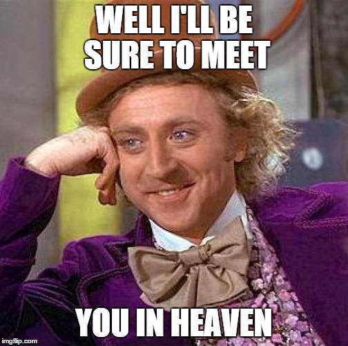 Creepy Condescending Wonka Meme | WELL I'LL BE SURE TO MEET YOU IN HEAVEN | image tagged in memes,creepy condescending wonka | made w/ Imgflip meme maker