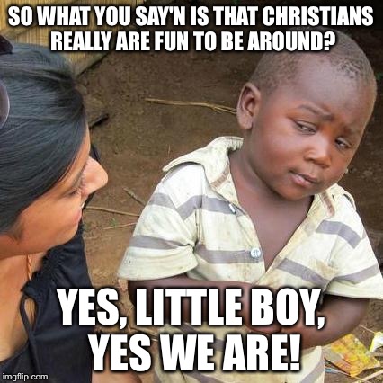 Third World Skeptical Kid | SO WHAT YOU SAY'N IS THAT CHRISTIANS REALLY ARE FUN TO BE AROUND? YES, LITTLE BOY, YES WE ARE! | image tagged in memes,third world skeptical kid | made w/ Imgflip meme maker