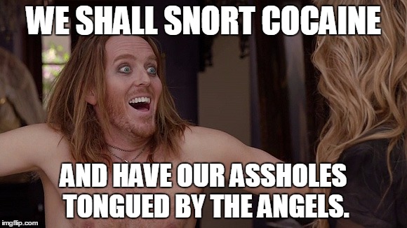 Atticus fetch | WE SHALL SNORT COCAINE AND HAVE OUR ASSHOLES TONGUED BY THE ANGELS. | image tagged in funny,californication,cocaine,drugs | made w/ Imgflip meme maker