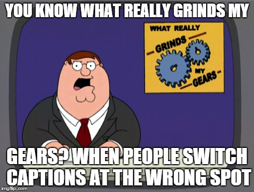 Peter Griffin News | YOU KNOW WHAT REALLY GRINDS MY GEARS? WHEN PEOPLE SWITCH CAPTIONS AT THE WRONG SPOT | image tagged in memes,peter griffin news | made w/ Imgflip meme maker